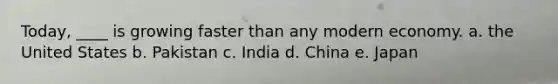 Today, ____ is growing faster than any modern economy. a. the United States b. Pakistan c. India d. China e. Japan