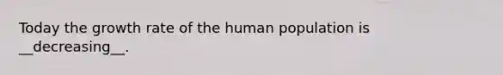 Today the growth rate of the human population is __decreasing__.