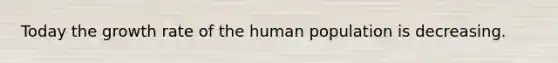 Today the growth rate of the human population is decreasing.