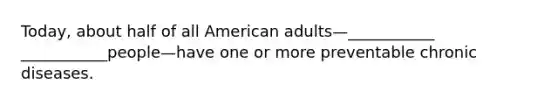 Today, about half of all American adults—___________ ___________people—have one or more preventable chronic diseases.