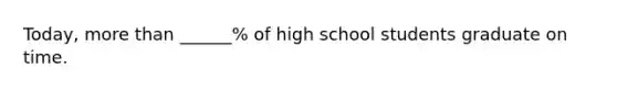 Today, more than ______% of high school students graduate on time.