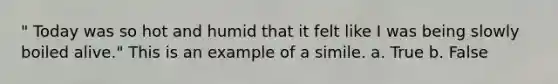 " Today was so hot and humid that it felt like I was being slowly boiled alive." This is an example of a simile. a. True b. False