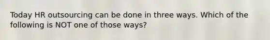 Today HR outsourcing can be done in three ways. Which of the following is NOT one of those ways?