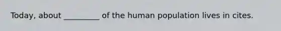 Today, about _________ of the human population lives in cites.