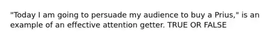 "Today I am going to persuade my audience to buy a Prius," is an example of an effective attention getter. TRUE OR FALSE