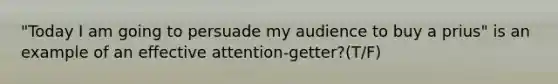 "Today I am going to persuade my audience to buy a prius" is an example of an effective attention-getter?(T/F)