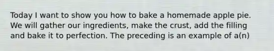 Today I want to show you how to bake a homemade apple pie. We will gather our ingredients, make the crust, add the filling and bake it to perfection. The preceding is an example of a(n)