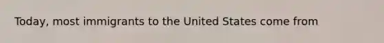 Today, most immigrants to the United States come from