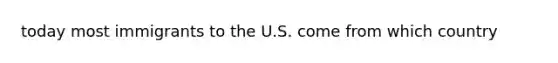today most immigrants to the U.S. come from which country
