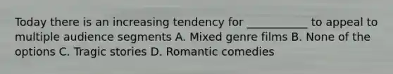 Today there is an increasing tendency for ___________ to appeal to multiple audience segments A. Mixed genre films B. None of the options C. Tragic stories D. Romantic comedies