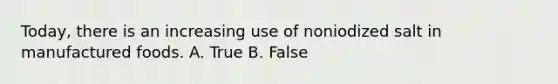 Today, there is an increasing use of noniodized salt in manufactured foods. A. True B. False