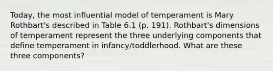 Today, the most influential model of temperament is Mary Rothbart's described in Table 6.1 (p. 191). Rothbart's dimensions of temperament represent the three underlying components that define temperament in infancy/toddlerhood. What are these three components?