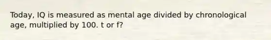 Today, IQ is measured as mental age divided by chronological age, multiplied by 100. t or f?