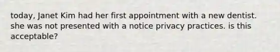 today, Janet Kim had her first appointment with a new dentist. she was not presented with a notice privacy practices. is this acceptable?