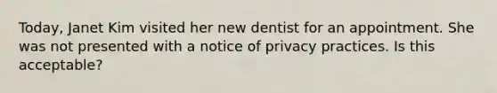 Today, Janet Kim visited her new dentist for an appointment. She was not presented with a notice of privacy practices. Is this acceptable?