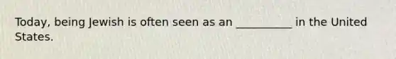 Today, being Jewish is often seen as an __________ in the United States.