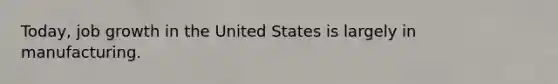 Today, job growth in the United States is largely in manufacturing.