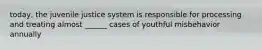 today, the juvenile justice system is responsible for processing and treating almost ______ cases of youthful misbehavior annually