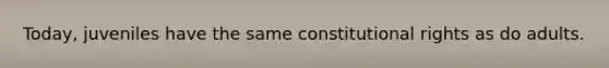 Today, juveniles have the same constitutional rights as do adults.