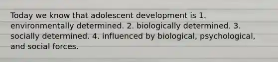 Today we know that adolescent development is 1. environmentally determined. 2. biologically determined. 3. socially determined. 4. influenced by biological, psychological, and social forces.