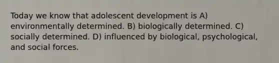 Today we know that adolescent development is A) environmentally determined. B) biologically determined. C) socially determined. D) influenced by biological, psychological, and social forces.