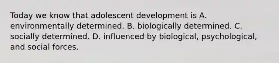 Today we know that adolescent development is A. environmentally determined. B. biologically determined. C. socially determined. D. influenced by biological, psychological, and social forces.