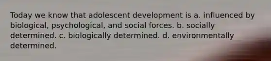 Today we know that adolescent development is a. influenced by biological, psychological, and social forces. b. socially determined. c. biologically determined. d. environmentally determined.