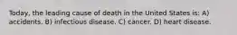 Today, the leading cause of death in the United States is: A) accidents. B) infectious disease. C) cancer. D) heart disease.