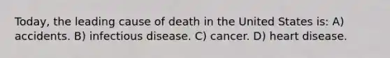 Today, the leading cause of death in the United States is: A) accidents. B) infectious disease. C) cancer. D) heart disease.