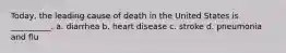 Today, the leading cause of death in the United States is __________. a. diarrhea b. heart disease c. stroke d. pneumonia and flu