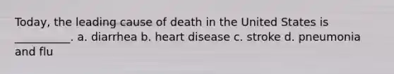 Today, the leading cause of death in the United States is __________. a. diarrhea b. heart disease c. stroke d. pneumonia and flu