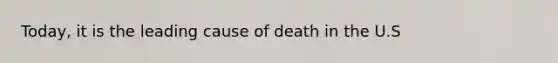 Today, it is the leading cause of death in the U.S