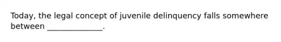 Today, the legal concept of juvenile delinquency falls somewhere between ______________.