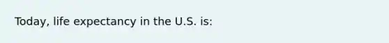 Today, life expectancy in the U.S. is: