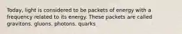 Today, light is considered to be packets of energy with a frequency related to its energy. These packets are called gravitons. gluons. photons. quarks