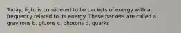 Today, light is considered to be packets of energy with a frequency related to its energy. These packets are called a. gravitons b. gluons c. photons d. quarks