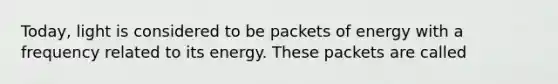 Today, light is considered to be packets of energy with a frequency related to its energy. These packets are called