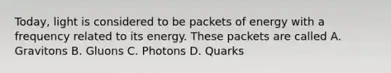 Today, light is considered to be packets of energy with a frequency related to its energy. These packets are called A. Gravitons B. Gluons C. Photons D. Quarks