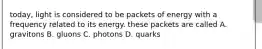 today, light is considered to be packets of energy with a frequency related to its energy. these packets are called A. gravitons B. gluons C. photons D. quarks