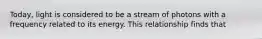 Today, light is considered to be a stream of photons with a frequency related to its energy. This relationship finds that