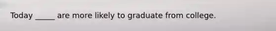 Today _____ are more likely to graduate from college.