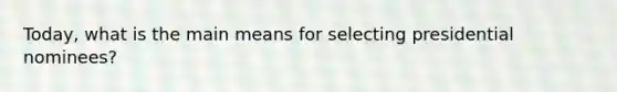 Today, what is the main means for selecting presidential nominees?