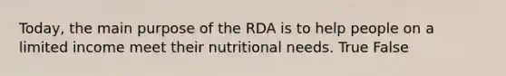 Today, the main purpose of the RDA is to help people on a limited income meet their nutritional needs. True False