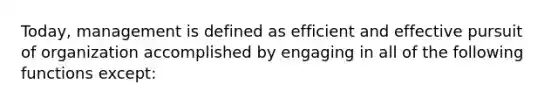 Today, management is defined as efficient and effective pursuit of organization accomplished by engaging in all of the following functions except: