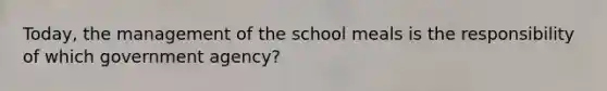 Today, the management of the school meals is the responsibility of which government agency?