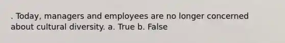 . Today, managers and employees are no longer concerned about cultural diversity. a. True b. False