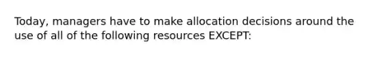 Today, managers have to make allocation decisions around the use of all of the following resources EXCEPT: