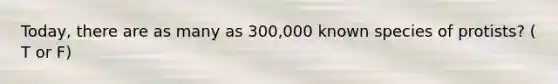 Today, there are as many as 300,000 known species of protists? ( T or F)