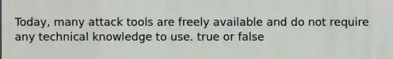 Today, many attack tools are freely available and do not require any technical knowledge to use. true or false