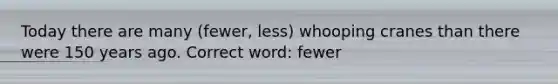 Today there are many (fewer, less) whooping cranes than there were 150 years ago. Correct word: fewer